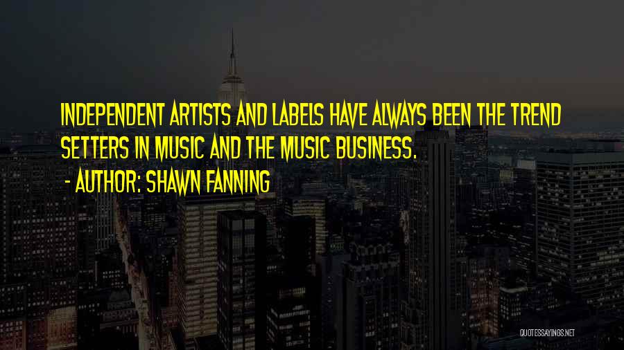 Shawn Fanning Quotes: Independent Artists And Labels Have Always Been The Trend Setters In Music And The Music Business.