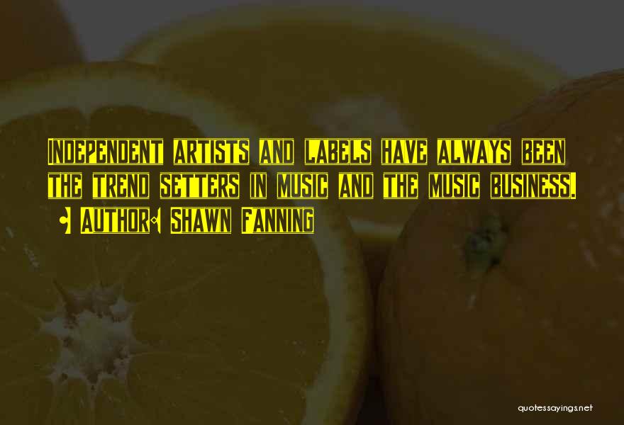 Shawn Fanning Quotes: Independent Artists And Labels Have Always Been The Trend Setters In Music And The Music Business.