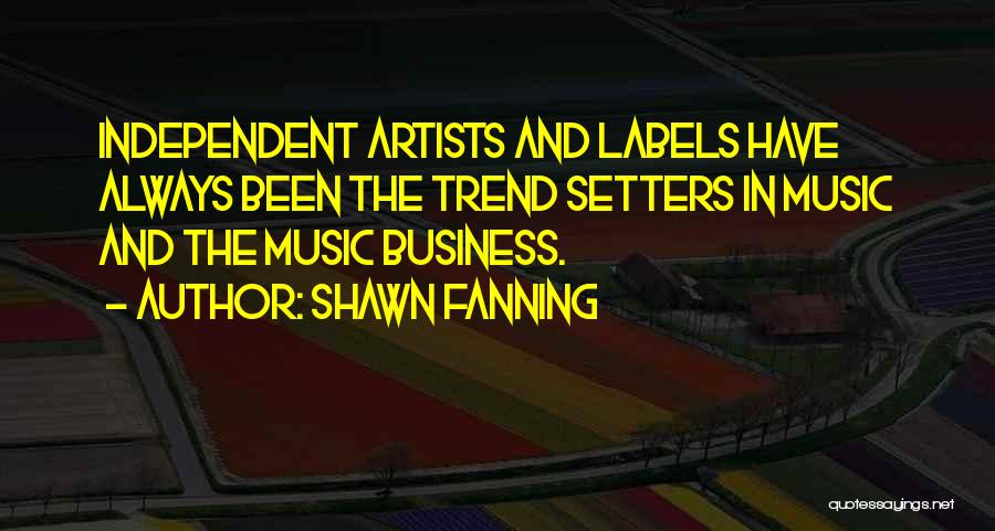 Shawn Fanning Quotes: Independent Artists And Labels Have Always Been The Trend Setters In Music And The Music Business.