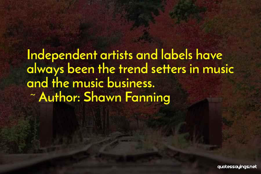Shawn Fanning Quotes: Independent Artists And Labels Have Always Been The Trend Setters In Music And The Music Business.