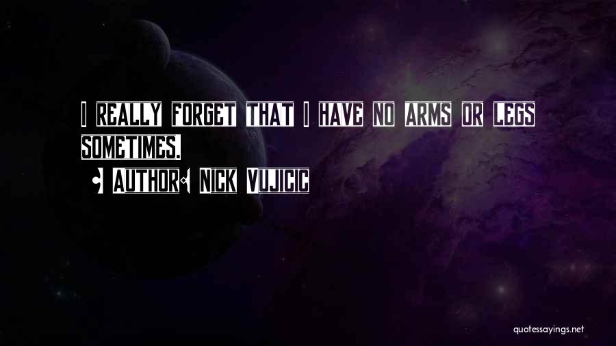 Nick Vujicic Quotes: I Really Forget That I Have No Arms Or Legs Sometimes.