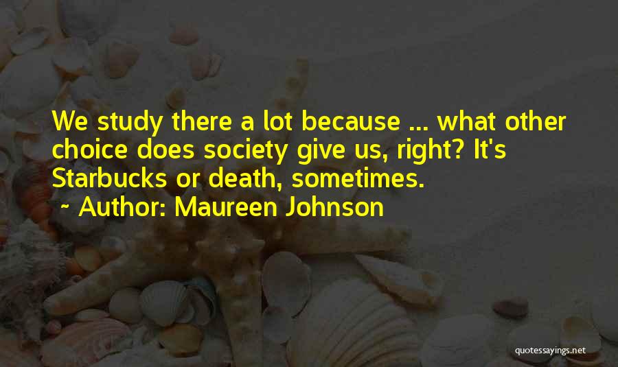 Maureen Johnson Quotes: We Study There A Lot Because ... What Other Choice Does Society Give Us, Right? It's Starbucks Or Death, Sometimes.