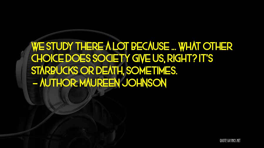 Maureen Johnson Quotes: We Study There A Lot Because ... What Other Choice Does Society Give Us, Right? It's Starbucks Or Death, Sometimes.