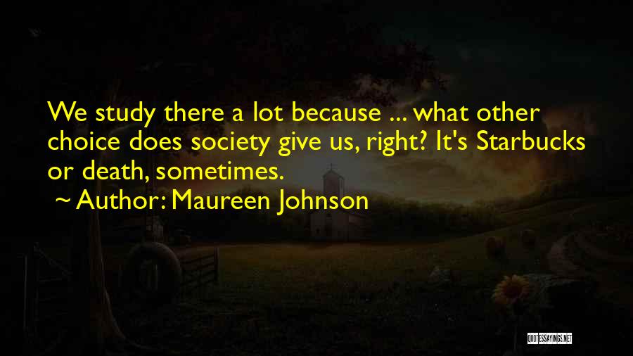 Maureen Johnson Quotes: We Study There A Lot Because ... What Other Choice Does Society Give Us, Right? It's Starbucks Or Death, Sometimes.