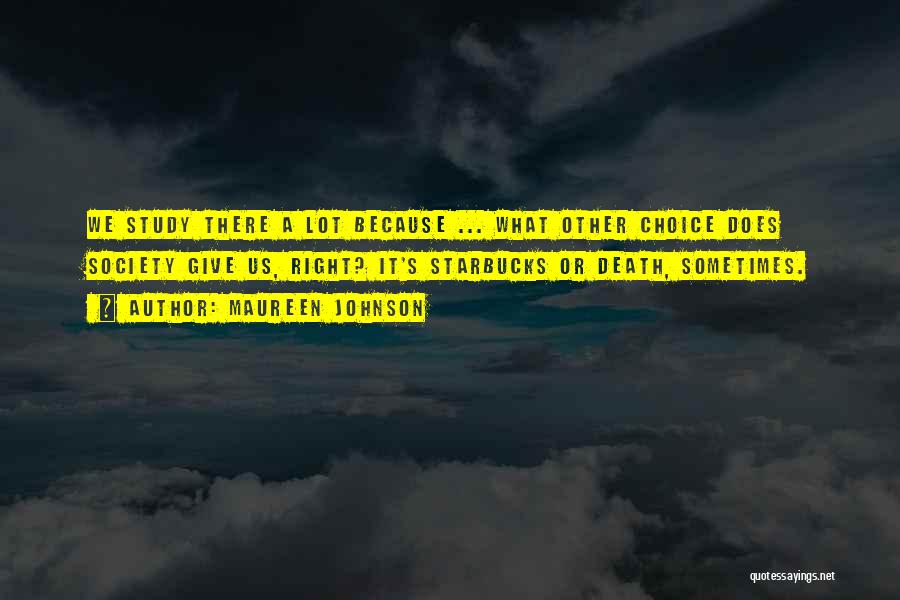 Maureen Johnson Quotes: We Study There A Lot Because ... What Other Choice Does Society Give Us, Right? It's Starbucks Or Death, Sometimes.