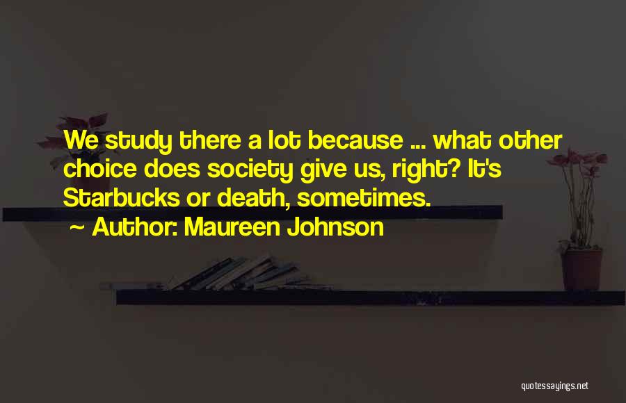 Maureen Johnson Quotes: We Study There A Lot Because ... What Other Choice Does Society Give Us, Right? It's Starbucks Or Death, Sometimes.