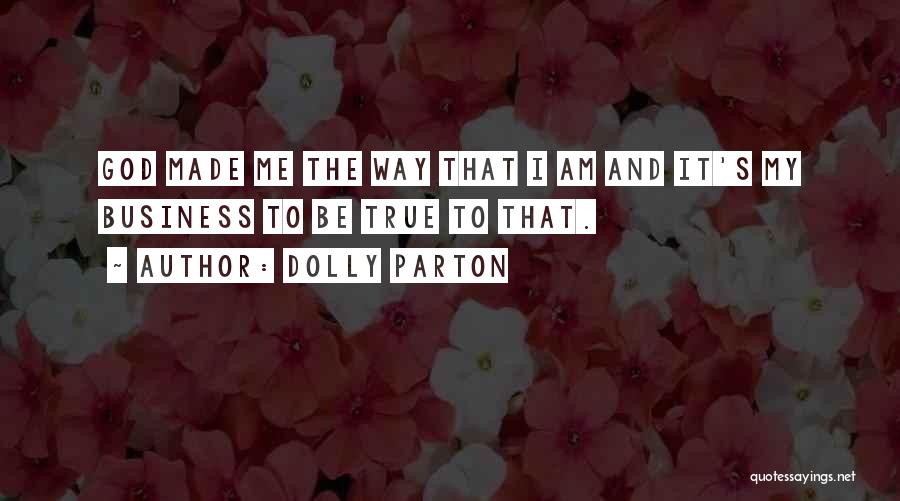 Dolly Parton Quotes: God Made Me The Way That I Am And It's My Business To Be True To That.
