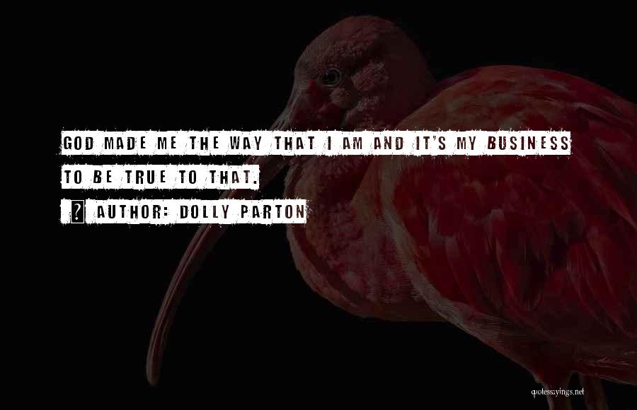 Dolly Parton Quotes: God Made Me The Way That I Am And It's My Business To Be True To That.