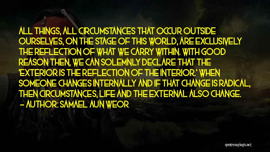 Samael Aun Weor Quotes: All Things, All Circumstances That Occur Outside Ourselves, On The Stage Of This World, Are Exclusively The Reflection Of What