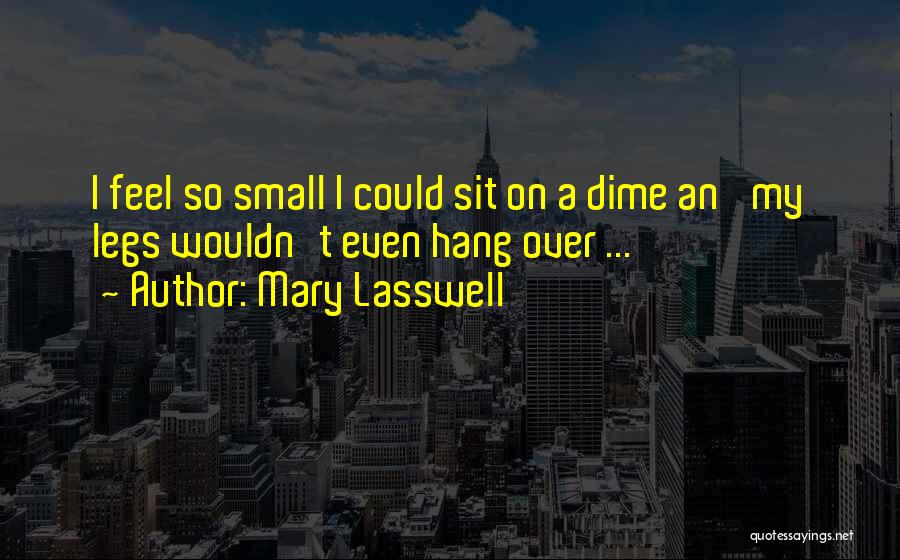 Mary Lasswell Quotes: I Feel So Small I Could Sit On A Dime An' My Legs Wouldn't Even Hang Over ...