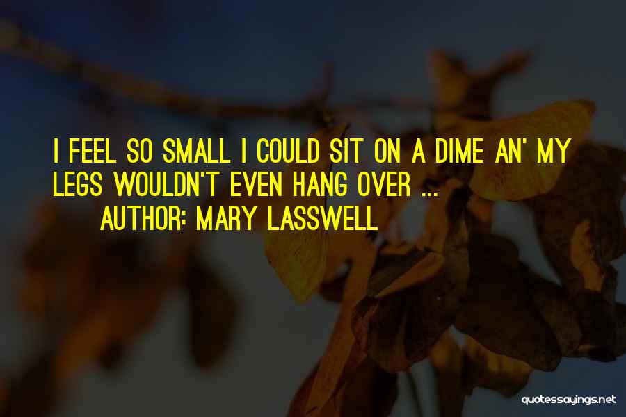 Mary Lasswell Quotes: I Feel So Small I Could Sit On A Dime An' My Legs Wouldn't Even Hang Over ...