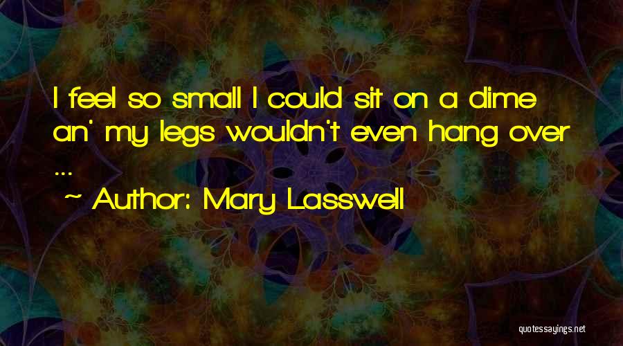 Mary Lasswell Quotes: I Feel So Small I Could Sit On A Dime An' My Legs Wouldn't Even Hang Over ...