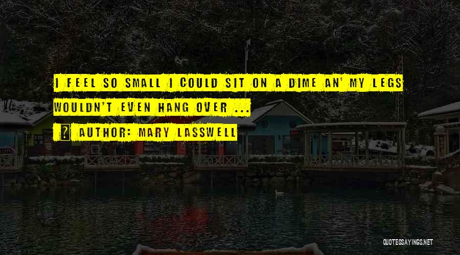 Mary Lasswell Quotes: I Feel So Small I Could Sit On A Dime An' My Legs Wouldn't Even Hang Over ...