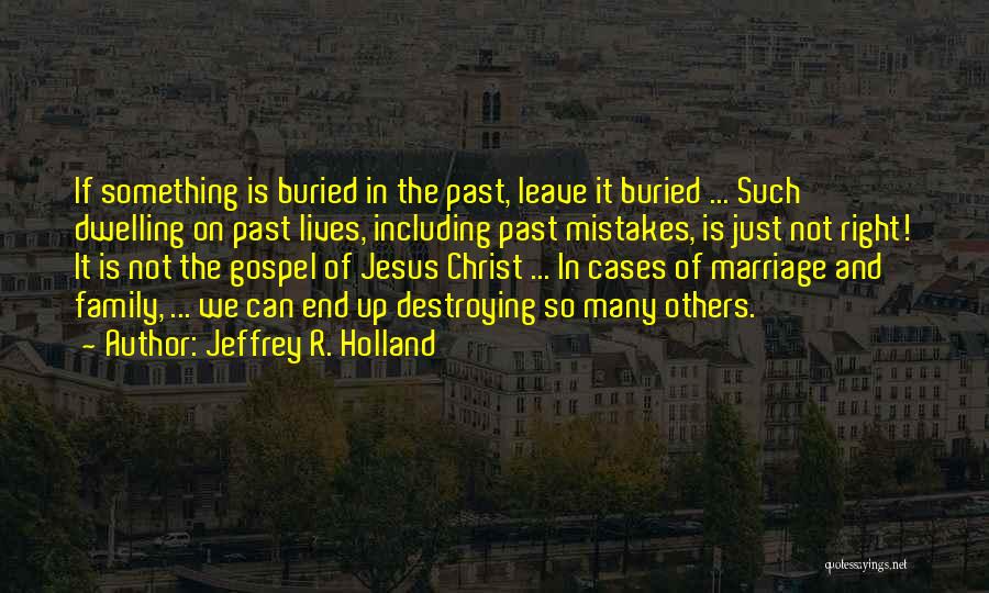 Jeffrey R. Holland Quotes: If Something Is Buried In The Past, Leave It Buried ... Such Dwelling On Past Lives, Including Past Mistakes, Is