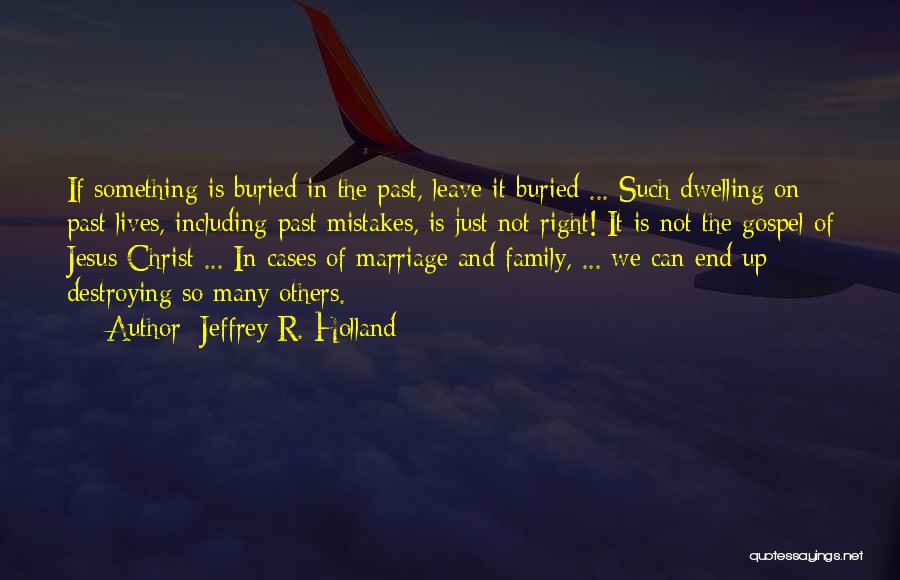 Jeffrey R. Holland Quotes: If Something Is Buried In The Past, Leave It Buried ... Such Dwelling On Past Lives, Including Past Mistakes, Is