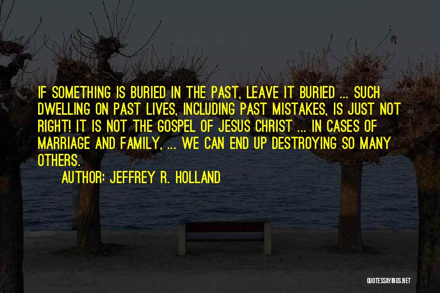 Jeffrey R. Holland Quotes: If Something Is Buried In The Past, Leave It Buried ... Such Dwelling On Past Lives, Including Past Mistakes, Is