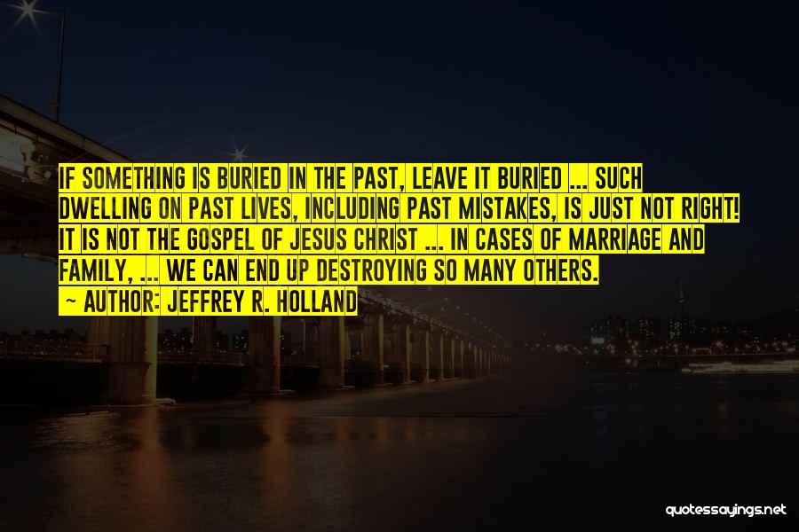 Jeffrey R. Holland Quotes: If Something Is Buried In The Past, Leave It Buried ... Such Dwelling On Past Lives, Including Past Mistakes, Is