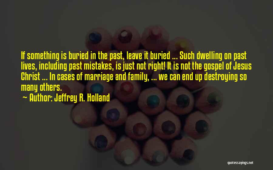 Jeffrey R. Holland Quotes: If Something Is Buried In The Past, Leave It Buried ... Such Dwelling On Past Lives, Including Past Mistakes, Is