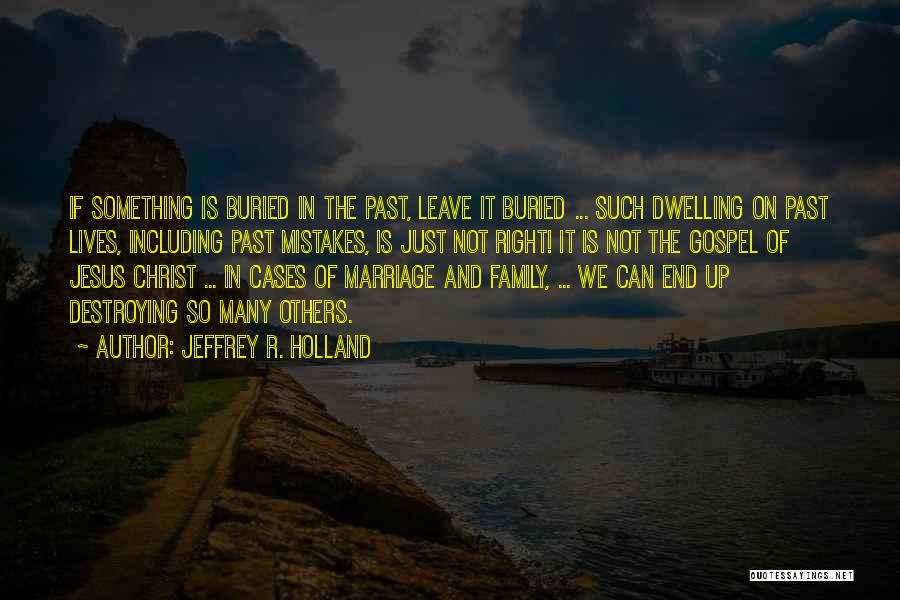 Jeffrey R. Holland Quotes: If Something Is Buried In The Past, Leave It Buried ... Such Dwelling On Past Lives, Including Past Mistakes, Is