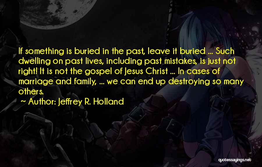 Jeffrey R. Holland Quotes: If Something Is Buried In The Past, Leave It Buried ... Such Dwelling On Past Lives, Including Past Mistakes, Is