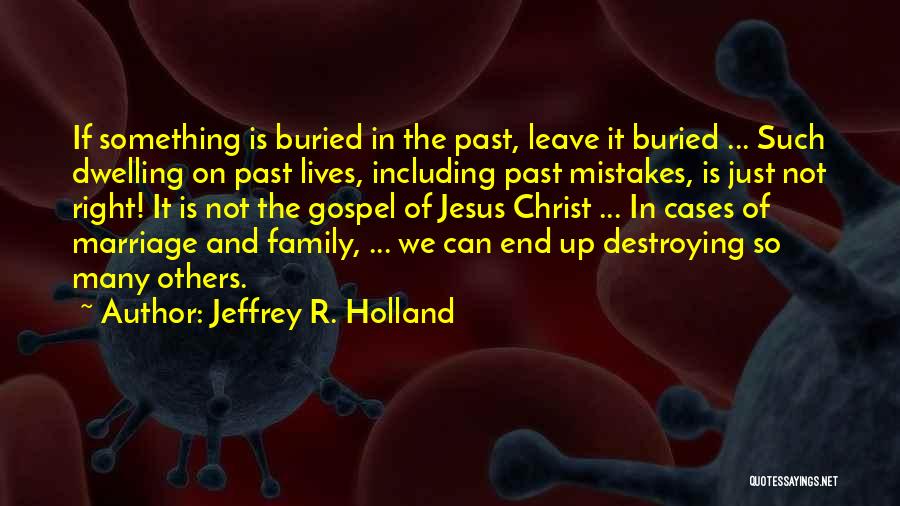 Jeffrey R. Holland Quotes: If Something Is Buried In The Past, Leave It Buried ... Such Dwelling On Past Lives, Including Past Mistakes, Is