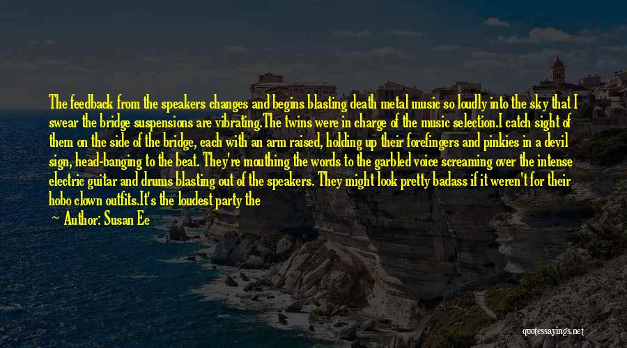 Susan Ee Quotes: The Feedback From The Speakers Changes And Begins Blasting Death Metal Music So Loudly Into The Sky That I Swear