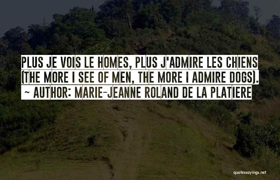 Marie-Jeanne Roland De La Platiere Quotes: Plus Je Vois Le Homes, Plus J'admire Les Chiens (the More I See Of Men, The More I Admire Dogs).