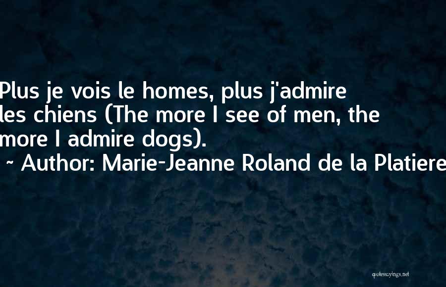 Marie-Jeanne Roland De La Platiere Quotes: Plus Je Vois Le Homes, Plus J'admire Les Chiens (the More I See Of Men, The More I Admire Dogs).