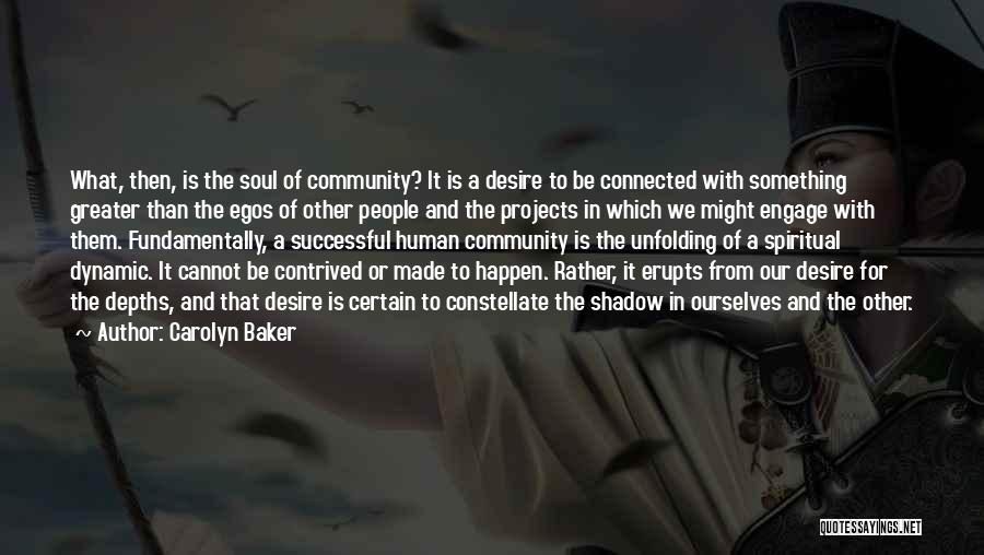 Carolyn Baker Quotes: What, Then, Is The Soul Of Community? It Is A Desire To Be Connected With Something Greater Than The Egos