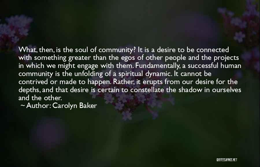 Carolyn Baker Quotes: What, Then, Is The Soul Of Community? It Is A Desire To Be Connected With Something Greater Than The Egos