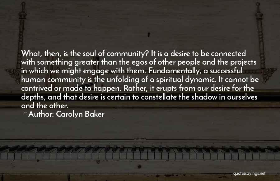 Carolyn Baker Quotes: What, Then, Is The Soul Of Community? It Is A Desire To Be Connected With Something Greater Than The Egos