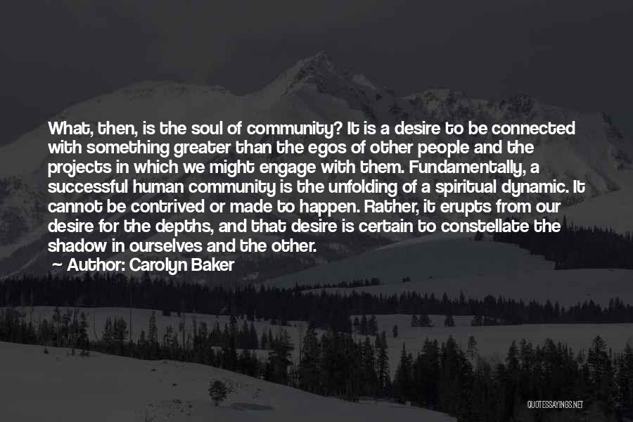 Carolyn Baker Quotes: What, Then, Is The Soul Of Community? It Is A Desire To Be Connected With Something Greater Than The Egos