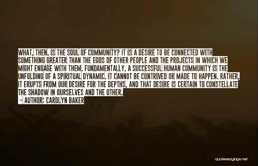 Carolyn Baker Quotes: What, Then, Is The Soul Of Community? It Is A Desire To Be Connected With Something Greater Than The Egos
