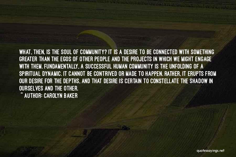 Carolyn Baker Quotes: What, Then, Is The Soul Of Community? It Is A Desire To Be Connected With Something Greater Than The Egos