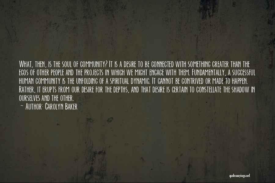 Carolyn Baker Quotes: What, Then, Is The Soul Of Community? It Is A Desire To Be Connected With Something Greater Than The Egos