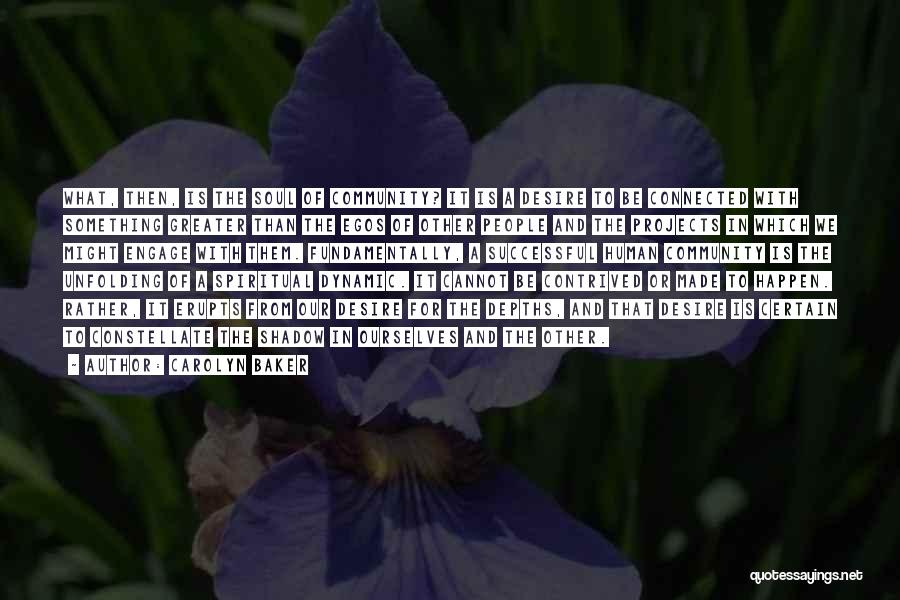 Carolyn Baker Quotes: What, Then, Is The Soul Of Community? It Is A Desire To Be Connected With Something Greater Than The Egos