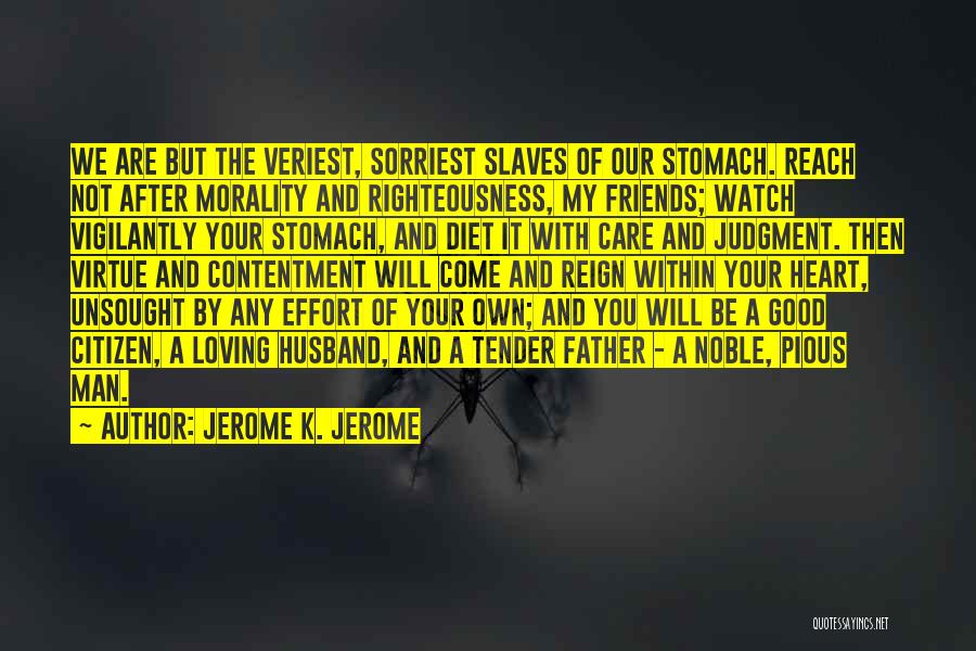 Jerome K. Jerome Quotes: We Are But The Veriest, Sorriest Slaves Of Our Stomach. Reach Not After Morality And Righteousness, My Friends; Watch Vigilantly