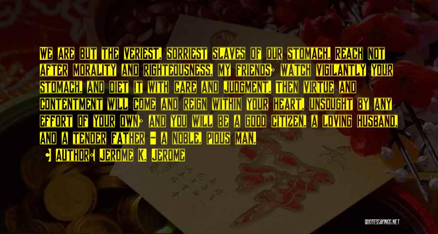 Jerome K. Jerome Quotes: We Are But The Veriest, Sorriest Slaves Of Our Stomach. Reach Not After Morality And Righteousness, My Friends; Watch Vigilantly