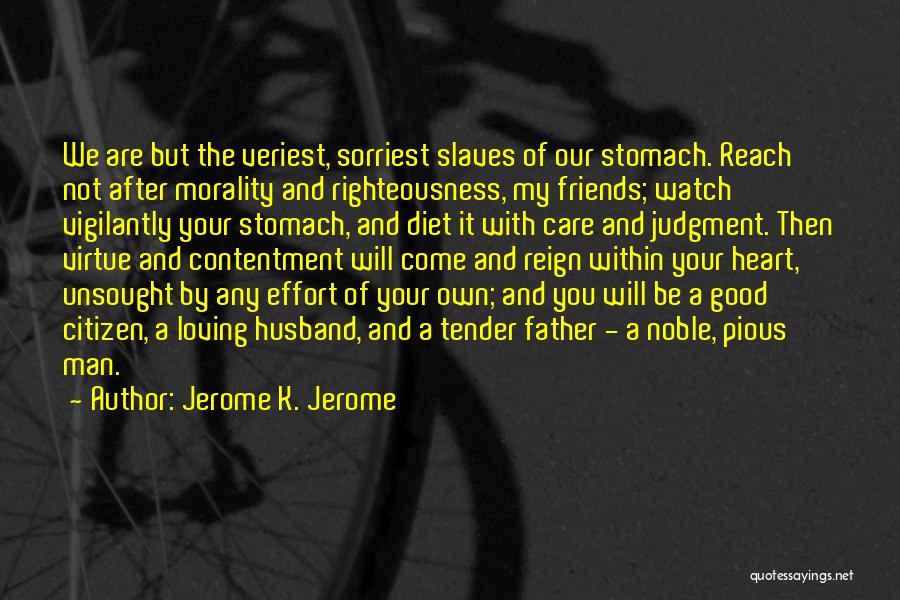 Jerome K. Jerome Quotes: We Are But The Veriest, Sorriest Slaves Of Our Stomach. Reach Not After Morality And Righteousness, My Friends; Watch Vigilantly