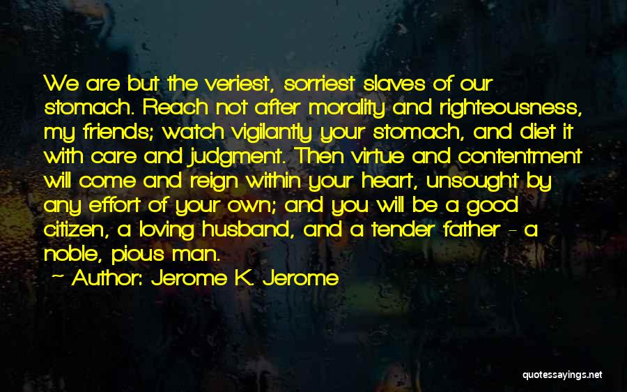 Jerome K. Jerome Quotes: We Are But The Veriest, Sorriest Slaves Of Our Stomach. Reach Not After Morality And Righteousness, My Friends; Watch Vigilantly