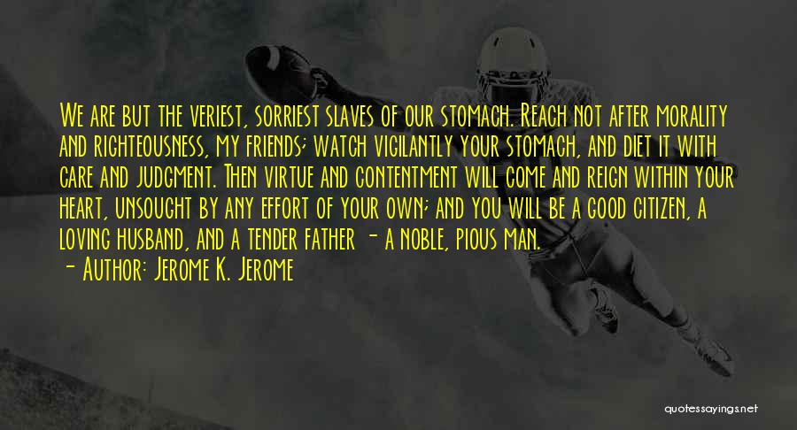 Jerome K. Jerome Quotes: We Are But The Veriest, Sorriest Slaves Of Our Stomach. Reach Not After Morality And Righteousness, My Friends; Watch Vigilantly