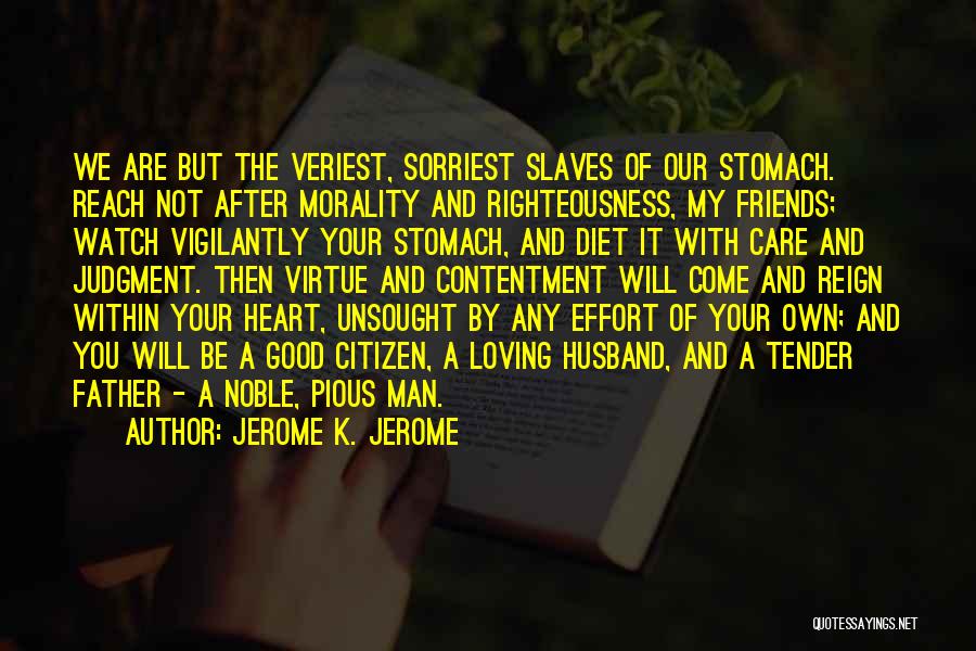 Jerome K. Jerome Quotes: We Are But The Veriest, Sorriest Slaves Of Our Stomach. Reach Not After Morality And Righteousness, My Friends; Watch Vigilantly