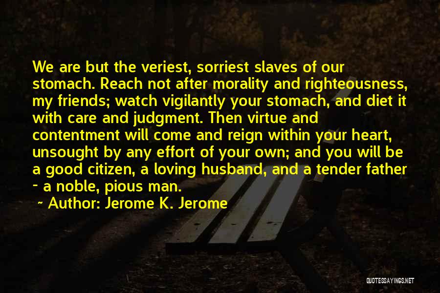 Jerome K. Jerome Quotes: We Are But The Veriest, Sorriest Slaves Of Our Stomach. Reach Not After Morality And Righteousness, My Friends; Watch Vigilantly