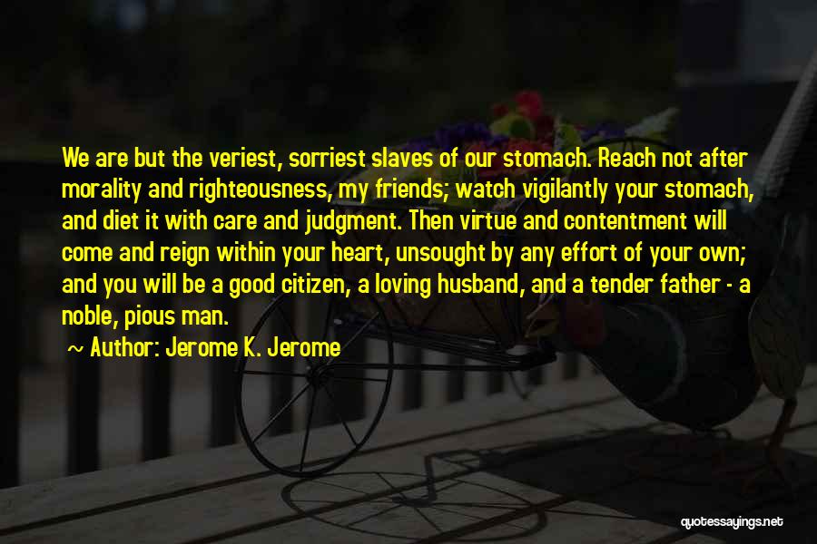 Jerome K. Jerome Quotes: We Are But The Veriest, Sorriest Slaves Of Our Stomach. Reach Not After Morality And Righteousness, My Friends; Watch Vigilantly