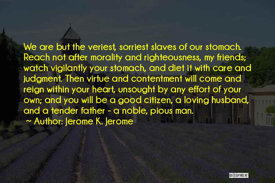 Jerome K. Jerome Quotes: We Are But The Veriest, Sorriest Slaves Of Our Stomach. Reach Not After Morality And Righteousness, My Friends; Watch Vigilantly