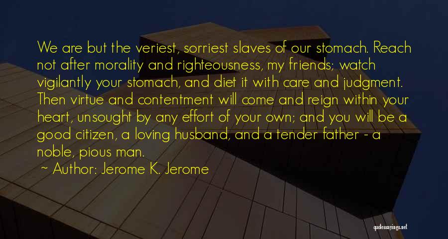 Jerome K. Jerome Quotes: We Are But The Veriest, Sorriest Slaves Of Our Stomach. Reach Not After Morality And Righteousness, My Friends; Watch Vigilantly