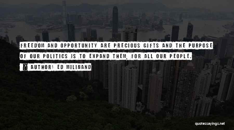 Ed Miliband Quotes: Freedom And Opportunity Are Precious Gifts And The Purpose Of Our Politics Is To Expand Them, For All Our People.