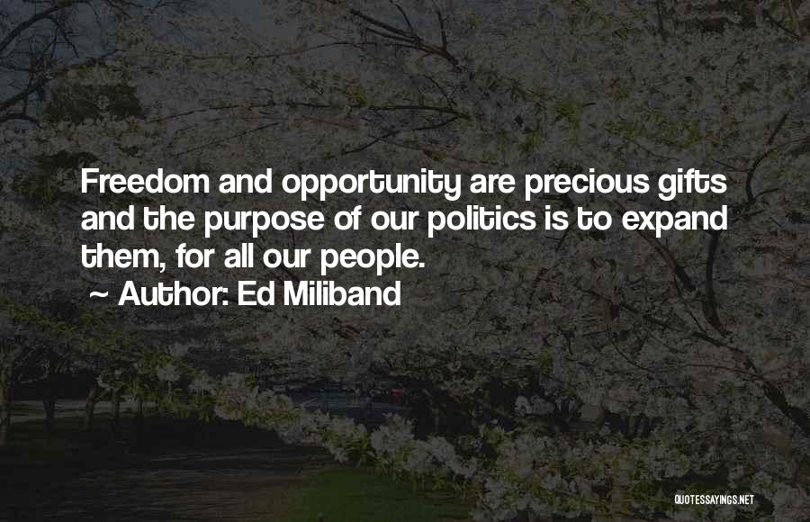 Ed Miliband Quotes: Freedom And Opportunity Are Precious Gifts And The Purpose Of Our Politics Is To Expand Them, For All Our People.