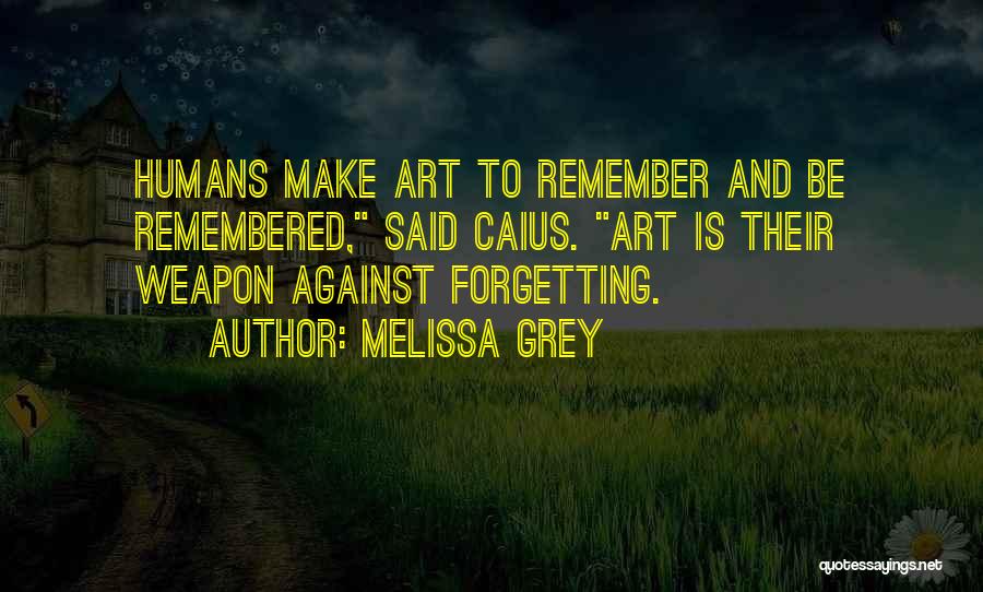 Melissa Grey Quotes: Humans Make Art To Remember And Be Remembered, Said Caius. Art Is Their Weapon Against Forgetting.