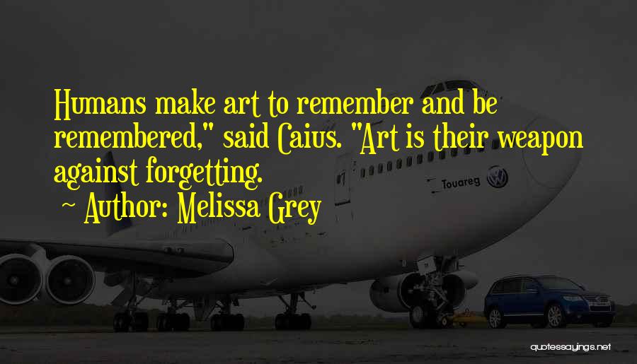 Melissa Grey Quotes: Humans Make Art To Remember And Be Remembered, Said Caius. Art Is Their Weapon Against Forgetting.